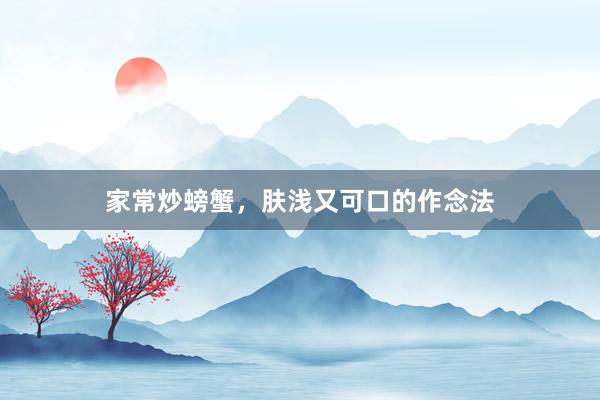 家常炒螃蟹，肤浅又可口的作念法